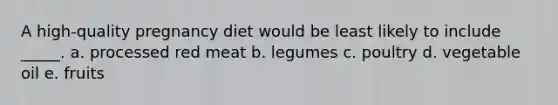 A high-quality pregnancy diet would be least likely to include _____. a. processed red meat b. legumes c. poultry d. vegetable oil e. fruits