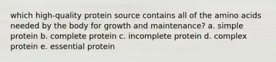 which high-quality protein source contains all of the amino acids needed by the body for growth and maintenance? a. simple protein b. complete protein c. incomplete protein d. complex protein e. essential protein