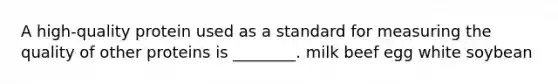 A high-quality protein used as a standard for measuring the quality of other proteins is ________. milk beef egg white soybean