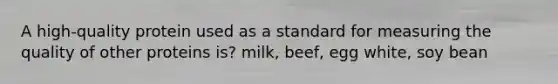 A high-quality protein used as a standard for measuring the quality of other proteins is? milk, beef, egg white, soy bean