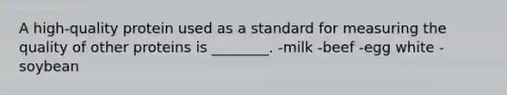 A high-quality protein used as a standard for measuring the quality of other proteins is ________. -milk -beef -egg white -soybean