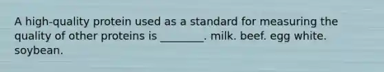 A high-quality protein used as a standard for measuring the quality of other proteins is ________. milk. beef. egg white. soybean.