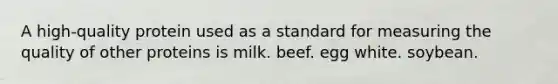 A high-quality protein used as a standard for measuring the quality of other proteins is milk. beef. egg white. soybean.