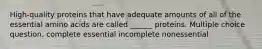 High-quality proteins that have adequate amounts of all of the essential amino acids are called ______ proteins. Multiple choice question. complete essential incomplete nonessential