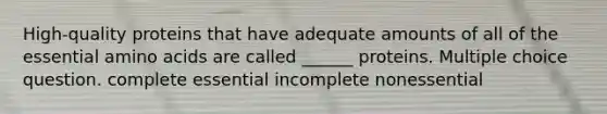 High-quality proteins that have adequate amounts of all of the essential amino acids are called ______ proteins. Multiple choice question. complete essential incomplete nonessential