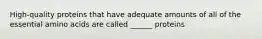 High-quality proteins that have adequate amounts of all of the essential amino acids are called ______ proteins