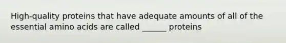 High-quality proteins that have adequate amounts of all of the essential amino acids are called ______ proteins