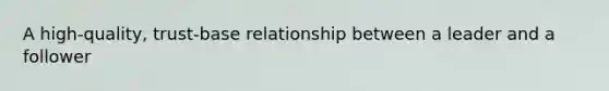 A high-quality, trust-base relationship between a leader and a follower