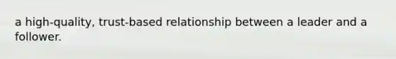 a high-quality, trust-based relationship between a leader and a follower.