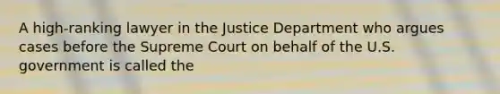 A high-ranking lawyer in the Justice Department who argues cases before the Supreme Court on behalf of the U.S. government is called the