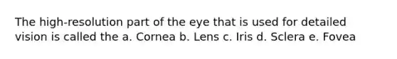 The high-resolution part of the eye that is used for detailed vision is called the a. Cornea b. Lens c. Iris d. Sclera e. Fovea