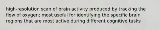 high-resolution scan of brain activity produced by tracking the flow of oxygen; most useful for identifying the specific brain regions that are most active during different cognitive tasks