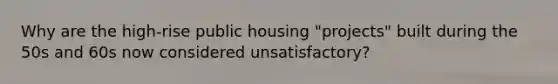 Why are the high-rise public housing "projects" built during the 50s and 60s now considered unsatisfactory?