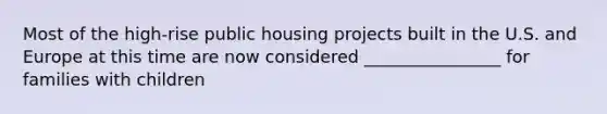 Most of the high-rise public housing projects built in the U.S. and Europe at this time are now considered ________________ for families with children