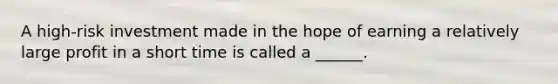 A high-risk investment made in the hope of earning a relatively large profit in a short time is called a ______.