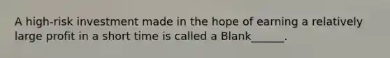 A high-risk investment made in the hope of earning a relatively large profit in a short time is called a Blank______.