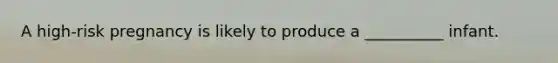 A high-risk pregnancy is likely to produce a __________ infant.