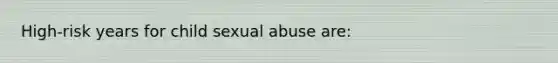 High-risk years for child sexual abuse are: