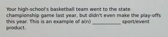 Your high-school's basketball team went to the state championship game last year, but didn't even make the play-offs this year. This is an example of a(n) ____________ sport/event product.