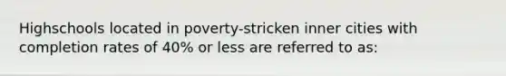 Highschools located in poverty-stricken inner cities with completion rates of 40% or less are referred to as: