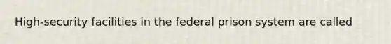 High-security facilities in the federal prison system are called