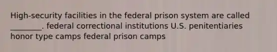 High-security facilities in the federal prison system are called ________. federal correctional institutions U.S. penitentiaries honor type camps federal prison camps