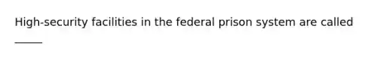 High-security facilities in the federal prison system are called _____