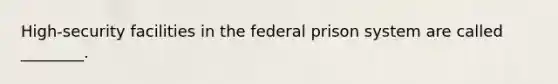 High-security facilities in the federal prison system are called ________.