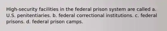 High-security facilities in the federal prison system are called a. U.S. penitentiaries. b. federal correctional institutions. c. federal prisons. d. federal prison camps.