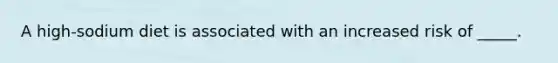 A high-sodium diet is associated with an increased risk of _____.