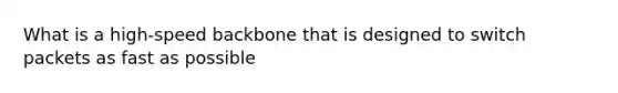 What is a high-speed backbone that is designed to switch packets as fast as possible