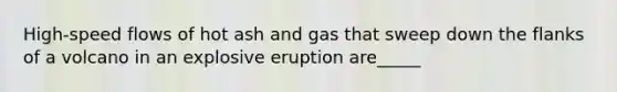 High-speed flows of hot ash and gas that sweep down the flanks of a volcano in an explosive eruption are_____