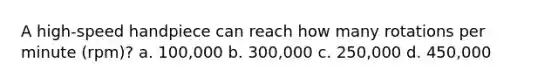 A high-speed handpiece can reach how many rotations per minute (rpm)? a. 100,000 b. 300,000 c. 250,000 d. 450,000