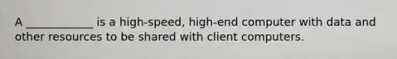 A ____________ is a high-speed, high-end computer with data and other resources to be shared with client computers.