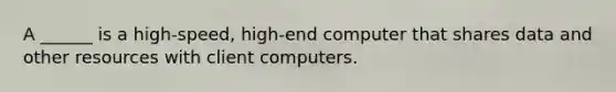 A ______ is a high-speed, high-end computer that shares data and other resources with client computers.