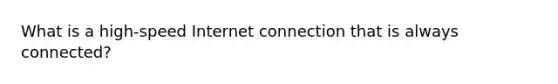 What is a high-speed Internet connection that is always connected?