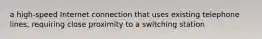 a high-speed Internet connection that uses existing telephone lines, requiring close proximity to a switching station