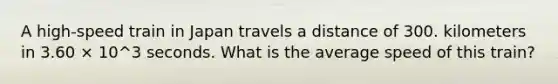 A high-speed train in Japan travels a distance of 300. kilometers in 3.60 × 10^3 seconds. What is the average speed of this train?