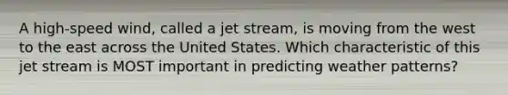 A high-speed wind, called a jet stream, is moving from the west to the east across the United States. Which characteristic of this jet stream is MOST important in predicting weather patterns?