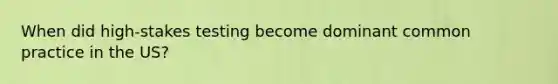 When did high-stakes testing become dominant common practice in the US?