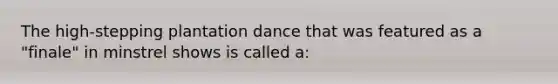 The high-stepping plantation dance that was featured as a "finale" in minstrel shows is called a: