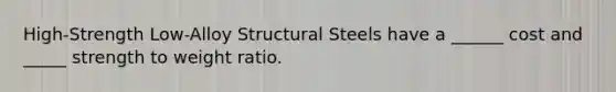 High-Strength Low-Alloy Structural Steels have a ______ cost and _____ strength to weight ratio.