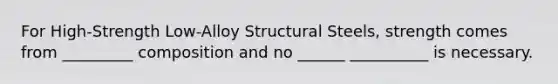 For High-Strength Low-Alloy Structural Steels, strength comes from _________ composition and no ______ __________ is necessary.