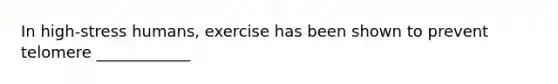 In high-stress humans, exercise has been shown to prevent telomere ____________