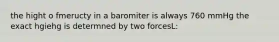 the hight o fmeructy in a baromiter is always 760 mmHg the exact hgiehg is determned by two forcesL: