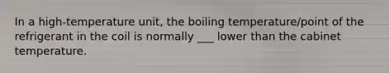 In a high-temperature unit, the boiling temperature/point of the refrigerant in the coil is normally ___ lower than the cabinet temperature.