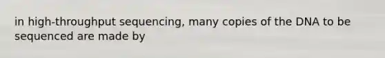 in high-throughput sequencing, many copies of the DNA to be sequenced are made by