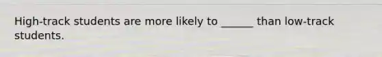 High-track students are more likely to ______ than low-track students.