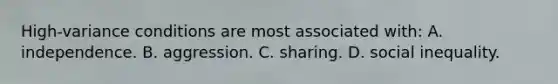 High-variance conditions are most associated with: A. independence. B. aggression. C. sharing. D. social inequality.