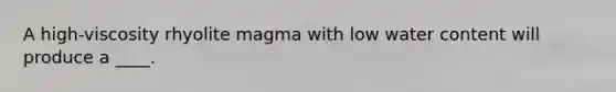 A high-viscosity rhyolite magma with low water content will produce a ____.